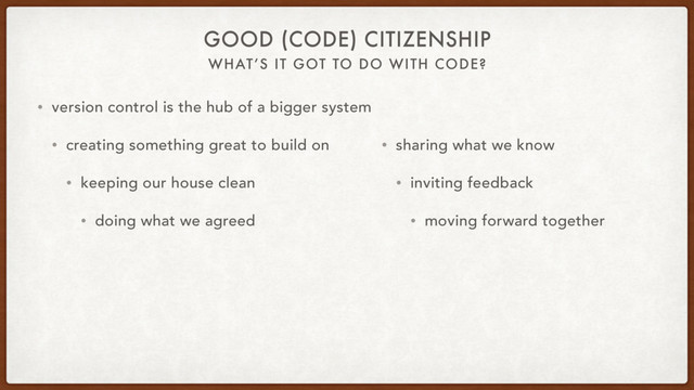 WHAT’S IT GOT TO DO WITH CODE?
GOOD (CODE) CITIZENSHIP
• version control is the hub of a bigger system
• creating something great to build on
• keeping our house clean
• doing what we agreed
• sharing what we know
• inviting feedback
• moving forward together
