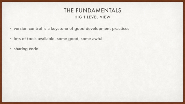 HIGH LEVEL VIEW
THE FUNDAMENTALS
• version control is a keystone of good development practices
• lots of tools available, some good, some awful
• sharing code
