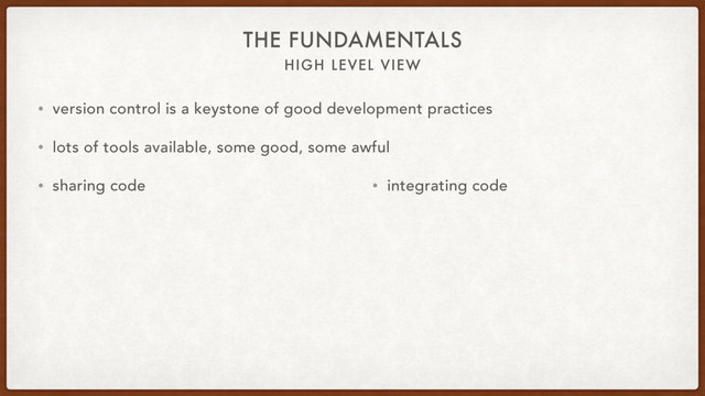 HIGH LEVEL VIEW
THE FUNDAMENTALS
• version control is a keystone of good development practices
• lots of tools available, some good, some awful
• sharing code • integrating code
