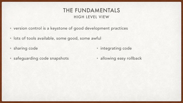 HIGH LEVEL VIEW
THE FUNDAMENTALS
• version control is a keystone of good development practices
• lots of tools available, some good, some awful
• sharing code
• safeguarding code snapshots
• integrating code
• allowing easy rollback
