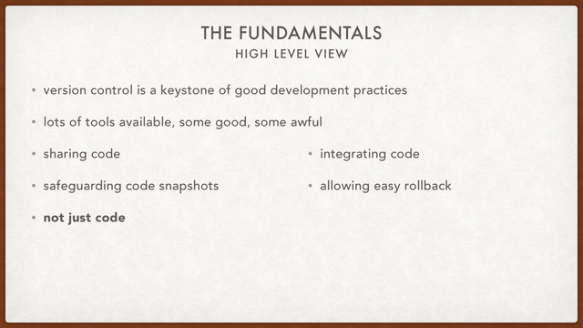 HIGH LEVEL VIEW
THE FUNDAMENTALS
• version control is a keystone of good development practices
• lots of tools available, some good, some awful
• sharing code
• safeguarding code snapshots
• not just code
• integrating code
• allowing easy rollback
