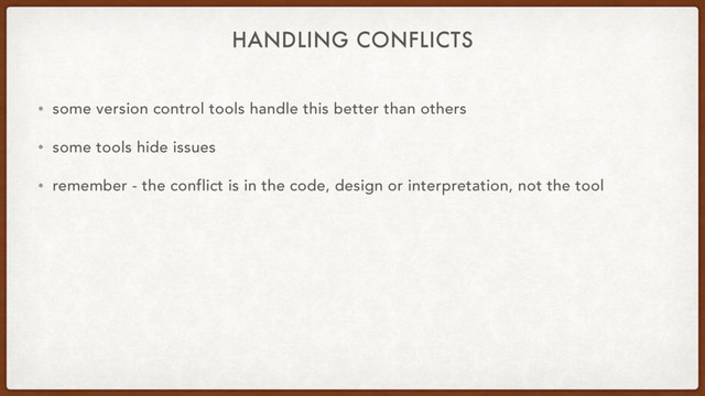 HANDLING CONFLICTS
• some version control tools handle this better than others
• some tools hide issues
• remember - the conflict is in the code, design or interpretation, not the tool
