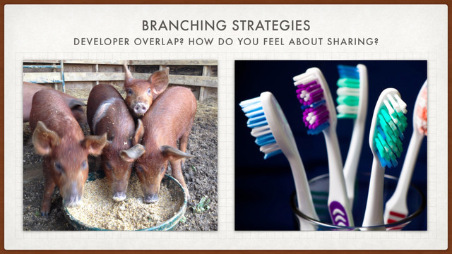 BRANCHING STRATEGIES
DEVELOPER OVERLAP? HOW DO YOU FEEL ABOUT SHARING?
