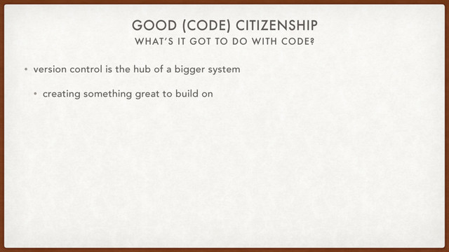 WHAT’S IT GOT TO DO WITH CODE?
GOOD (CODE) CITIZENSHIP
• version control is the hub of a bigger system
• creating something great to build on
