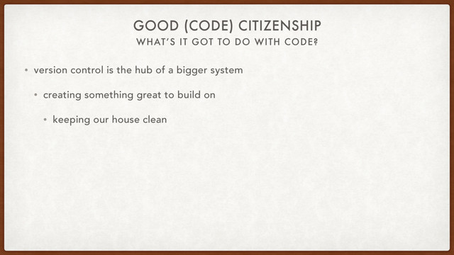 WHAT’S IT GOT TO DO WITH CODE?
GOOD (CODE) CITIZENSHIP
• version control is the hub of a bigger system
• creating something great to build on
• keeping our house clean
