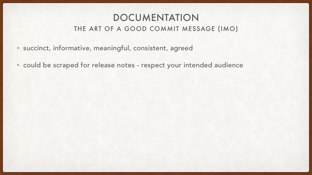 THE ART OF A GOOD COMMIT MESSAGE (IMO)
DOCUMENTATION
• succinct, informative, meaningful, consistent, agreed
• could be scraped for release notes - respect your intended audience
