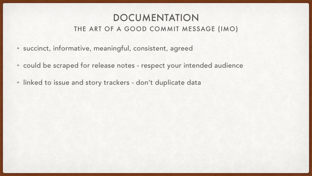 THE ART OF A GOOD COMMIT MESSAGE (IMO)
DOCUMENTATION
• succinct, informative, meaningful, consistent, agreed
• could be scraped for release notes - respect your intended audience
• linked to issue and story trackers - don’t duplicate data
