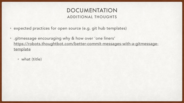 ADDITIONAL THOUGHTS
DOCUMENTATION
• expected practices for open source (e.g. git hub templates)
• .gitmessage encouraging why & how over ‘one liners‘ 
https://robots.thoughtbot.com/better-commit-messages-with-a-gitmessage-
template
• what (title)
