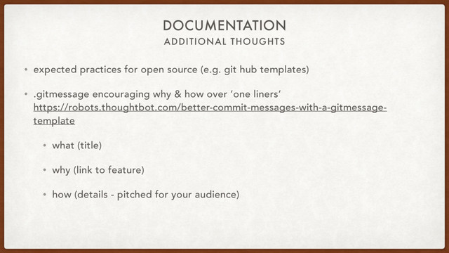 ADDITIONAL THOUGHTS
DOCUMENTATION
• expected practices for open source (e.g. git hub templates)
• .gitmessage encouraging why & how over ‘one liners‘ 
https://robots.thoughtbot.com/better-commit-messages-with-a-gitmessage-
template
• what (title)
• why (link to feature)
• how (details - pitched for your audience)
