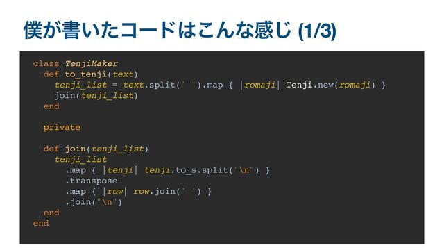 ๻͕ॻ͍ͨίʔυ͸͜Μͳײ͡ (1/3)
class TenjiMaker
def to_tenji(text)
tenji_list = text.split(' ').map { |romaji| Tenji.new(romaji) }
join(tenji_list)
end
private
def join(tenji_list)
tenji_list
.map { |tenji| tenji.to_s.split("\n") }
.transpose
.map { |row| row.join(' ') }
.join("\n")
end
end
