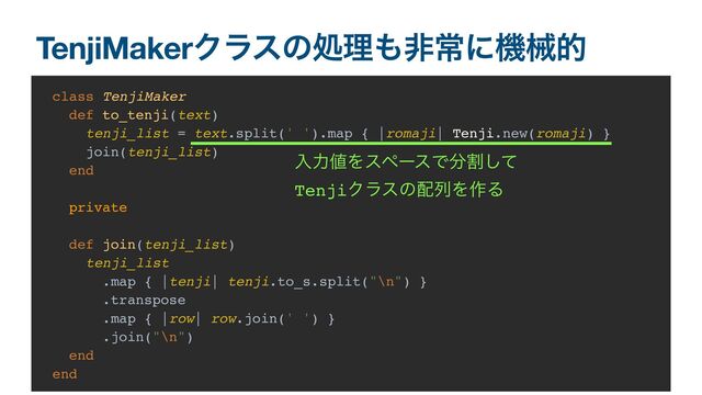 TenjiMakerΫϥεͷॲཧ΋ඇৗʹػցత
class TenjiMaker
def to_tenji(text)
tenji_list = text.split(' ').map { |romaji| Tenji.new(romaji) }
join(tenji_list)
end
private
def join(tenji_list)
tenji_list
.map { |tenji| tenji.to_s.split("\n") }
.transpose
.map { |row| row.join(' ') }
.join("\n")
end
end
ೖྗ஋ΛεϖʔεͰ෼ׂͯ͠
TenjiΫϥεͷ഑ྻΛ࡞Δ
