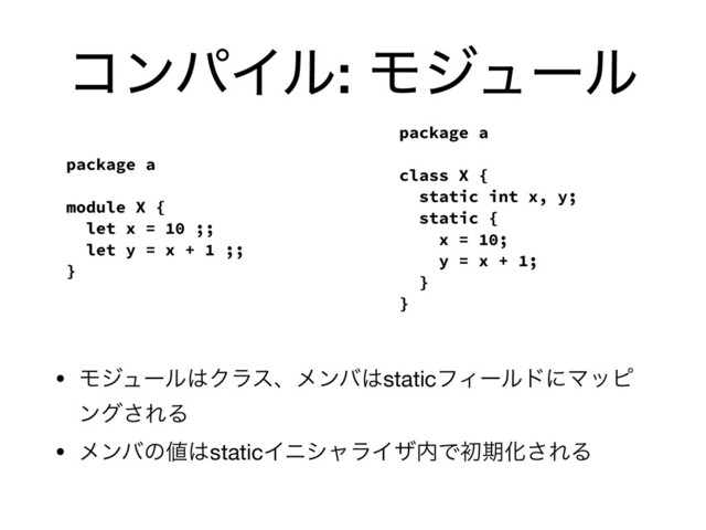 ίϯύΠϧ: Ϟδϡʔϧ
• Ϟδϡʔϧ͸Ϋϥεɺϝϯό͸staticϑΟʔϧυʹϚοϐ
ϯά͞ΕΔ

• ϝϯόͷ஋͸staticΠχγϟϥΠβ಺ͰॳظԽ͞ΕΔ
package a
module X {
let x = 10 ;;
let y = x + 1 ;;
}
package a
class X {
static int x, y;
static {
x = 10;
y = x + 1;
}
}
