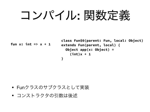 ίϯύΠϧ: ؔ਺ఆٛ
• FunΫϥεͷαϒΫϥεͱ࣮ͯ͠૷

• ίϯετϥΫλͷҾ਺͸ޙड़
fun x: int => x + 1
class Fun$0(parent: Fun, local: Object)
extends Fun(parent, local) {
Object app(x: Object) =
(int)x + 1
}
