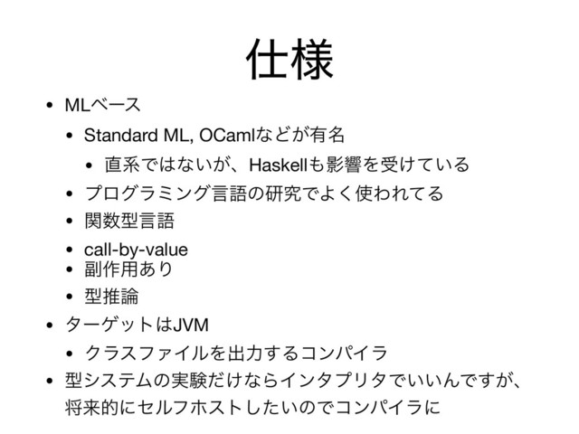 ࢓༷
• MLϕʔε

• Standard ML, OCamlͳͲ͕༗໊

• ௚ܥͰ͸ͳ͍͕ɺHaskell΋ӨڹΛड͚͍ͯΔ

• ϓϩάϥϛϯάݴޠͷݚڀͰΑ͘࢖ΘΕͯΔ

• ؔ਺ܕݴޠ

• call-by-value

• ෭࡞༻͋Γ

• ܕਪ࿦

• λʔήοτ͸JVM

• ΫϥεϑΝΠϧΛग़ྗ͢ΔίϯύΠϥ

• ܕγεςϜͷ࣮ݧ͚ͩͳΒΠϯλϓϦλͰ͍͍ΜͰ͕͢ɺ
কདྷతʹηϧϑϗετ͍ͨ͠ͷͰίϯύΠϥʹ
