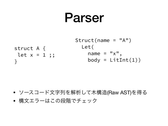 Parser
• ιʔείʔυจࣈྻΛղੳͯ͠໦ߏ଄(Raw AST)ΛಘΔ

• ߏจΤϥʔ͸͜ͷஈ֊ͰνΣοΫ
struct A {
let x = 1 ;;
}
Struct(name = "A")
Let(
name = "x",
body = LitInt(1))
