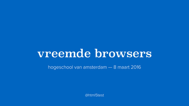 ?vreemde browsers?
hogeschool van amsterdam — 8 maart 2016
@html5test
