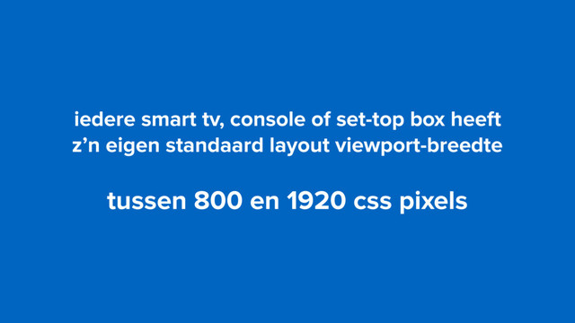 iedere smart tv, console of set-top box heeft  
z’n eigen standaard layout viewport-breedte
tussen 800 en 1920 css pixels
