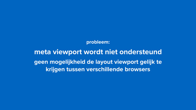 probleem: 
meta viewport wordt niet ondersteund
geen mogelijkheid de layout viewport gelijk te  
krijgen tussen verschillende browsers

