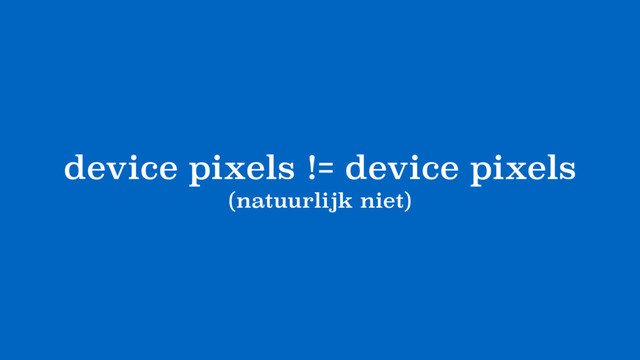 device pixels != device pixels
(natuurlijk niet)
