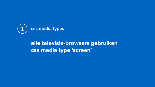 css media types
alle televisie-browsers gebruiken  
css media type ‘screen’
1
