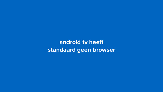 android tv heeft  
standaard geen browser
