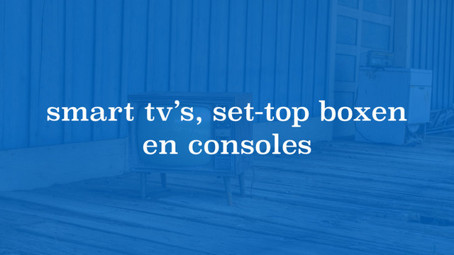 smart tv’s, set-top boxen
en consoles
