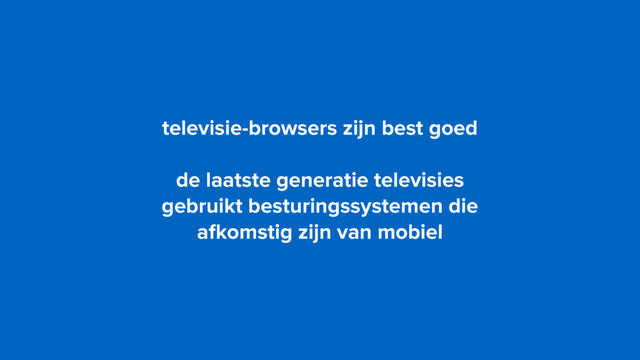 televisie-browsers zijn best goed
de laatste generatie televisies  
gebruikt besturingssystemen die  
afkomstig zijn van mobiel
