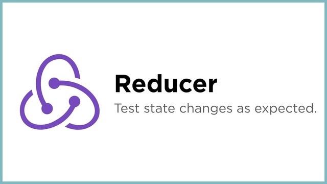 Reducer
Test state changes as expected.
