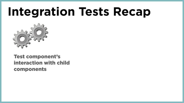 Integration Tests Recap
⚙
Test component’s
interaction with child
components
⚙
