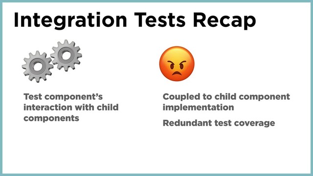 Integration Tests Recap
⚙
Test component’s
interaction with child
components
Coupled to child component
implementation
Redundant test coverage
⚙
