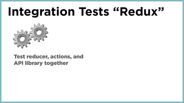 Integration Tests “Redux”
⚙
Test reducer, actions, and
API library together
⚙
