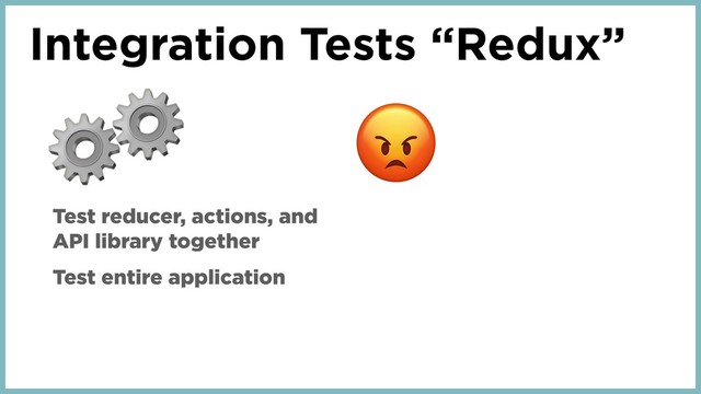 Integration Tests “Redux”
⚙
Test reducer, actions, and
API library together
Test entire application
⚙

