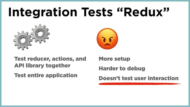 Integration Tests “Redux”
⚙
Test reducer, actions, and
API library together
Test entire application
More setup
Harder to debug
Doesn’t test user interaction
⚙
