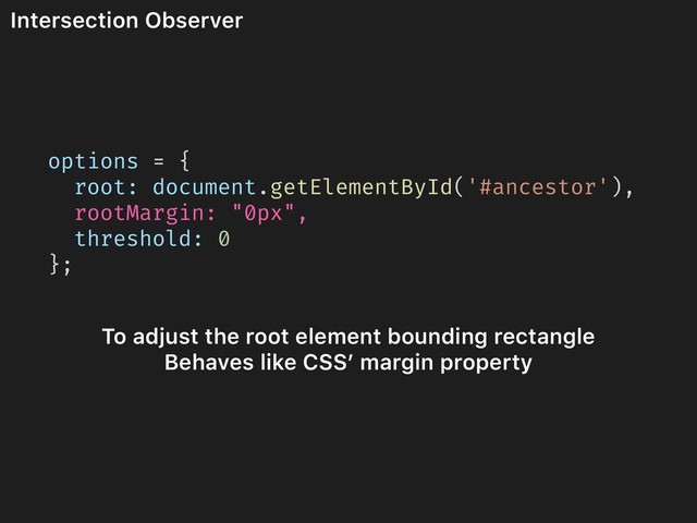 Intersection Observer
options = {
root: document.getElementById('#ancestor'),
rootMargin: "0px",
threshold: 0
};
To adjust the root element bounding rectangle
Behaves like CSS’ margin property
