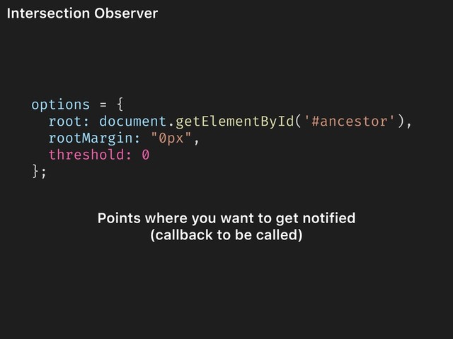 Intersection Observer
options = {
root: document.getElementById('#ancestor'),
rootMargin: "0px",
threshold: 0
};
Points where you want to get notified 
(callback to be called)
