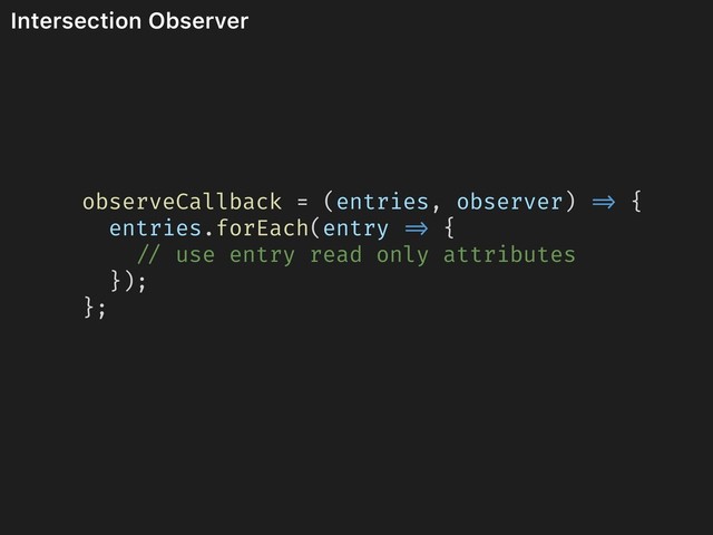 Intersection Observer
observeCallback = (entries, observer) => {
entries.forEach(entry => {
// use entry read only attributes
});
};
