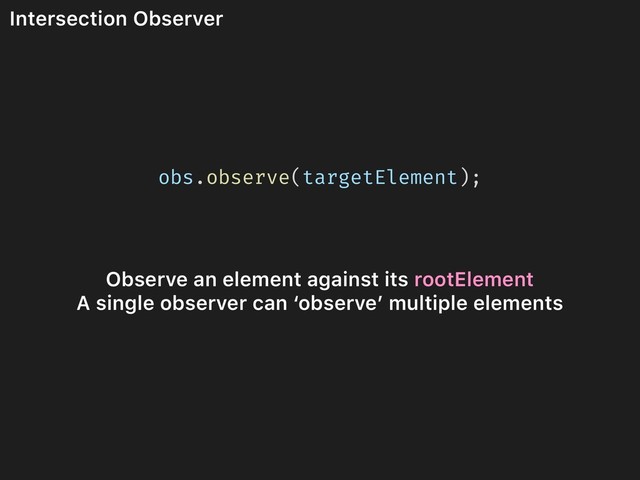 Intersection Observer
obs.observe(targetElement);
Observe an element against its rootElement
A single observer can ‘observe’ multiple elements
