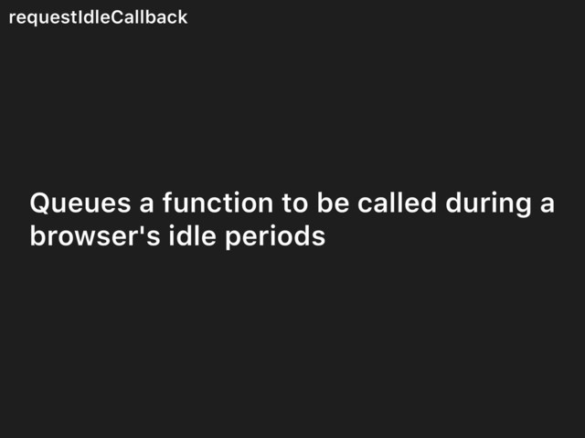 requestIdleCallback
Queues a function to be called during a
browser's idle periods
