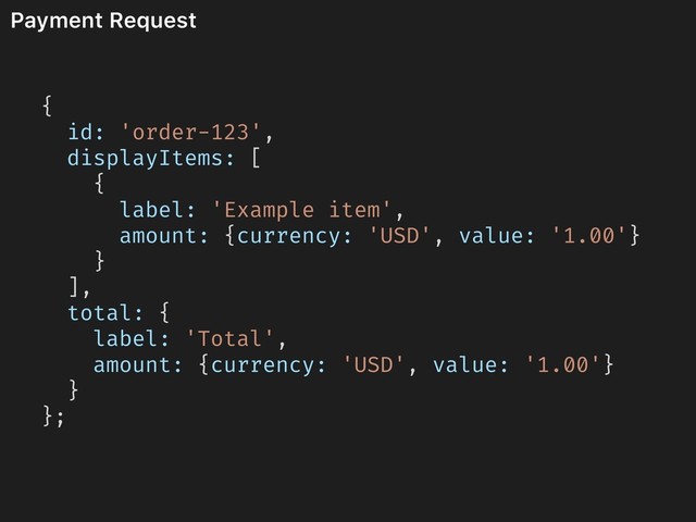 Payment Request
{
id: 'order-123',
displayItems: [
{
label: 'Example item',
amount: {currency: 'USD', value: '1.00'}
}
],
total: {
label: 'Total',
amount: {currency: 'USD', value: '1.00'}
}
};
