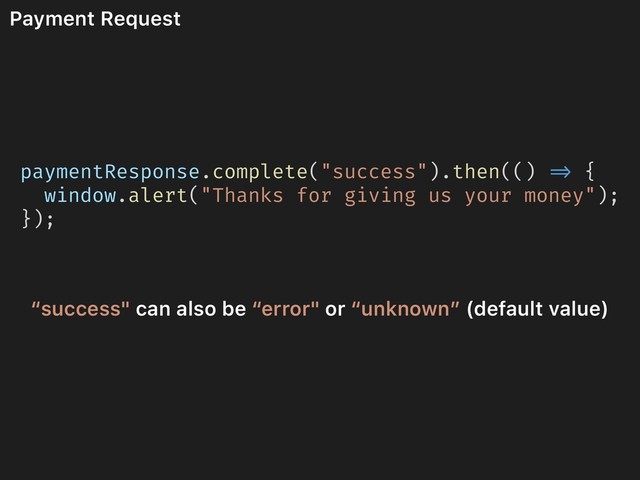 Payment Request
paymentResponse.complete("success").then(() => {
window.alert("Thanks for giving us your money");
});
“success" can also be “error" or “unknown” (default value)
