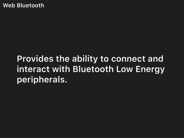 Web Bluetooth
Provides the ability to connect and
interact with Bluetooth Low Energy
peripherals.
