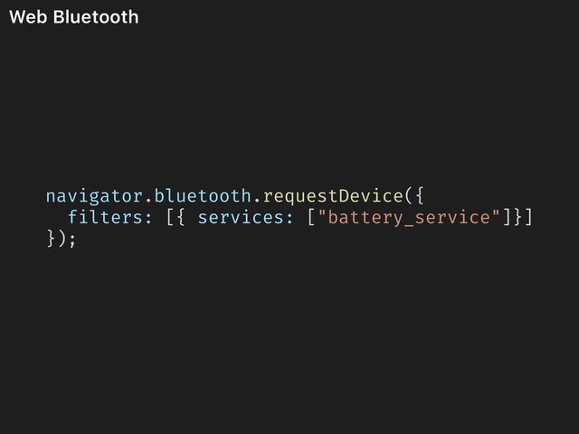 Web Bluetooth
navigator.bluetooth.requestDevice({
filters: [{ services: ["battery_service"]}]
});
