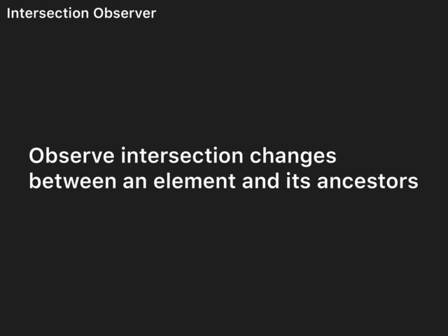 Intersection Observer
Observe intersection changes
between an element and its ancestors
