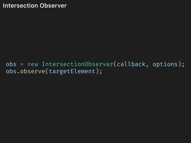 Intersection Observer
obs = new IntersectionObserver(callback, options);
obs.observe(targetElement);
