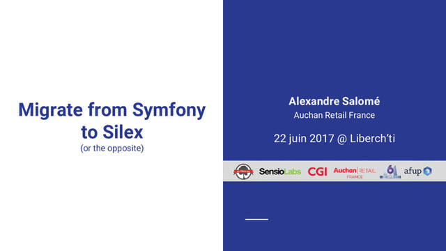 Migrate from Symfony
to Silex
(or the opposite)
Alexandre Salomé
Auchan Retail France
22 juin 2017 @ Liberch’ti

