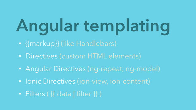 Angular templating
• {{markup}} (like Handlebars)
• Directives (custom HTML elements)
• Angular Directives (ng-repeat, ng-model)
• Ionic Directives (ion-view, ion-content)
• Filters ( {{ data | ﬁlter }} )
