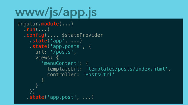 www/js/app.js
angular.module(...)
.run(...)
.config(..., $stateProvider
.state('app', ...)
.state('app.posts', {
url: '/posts',
views: {
'menuContent': {
templateUrl: 'templates/posts/index.html',
controller: 'PostsCtrl'
}
}
})
.state('app.post', ...)
