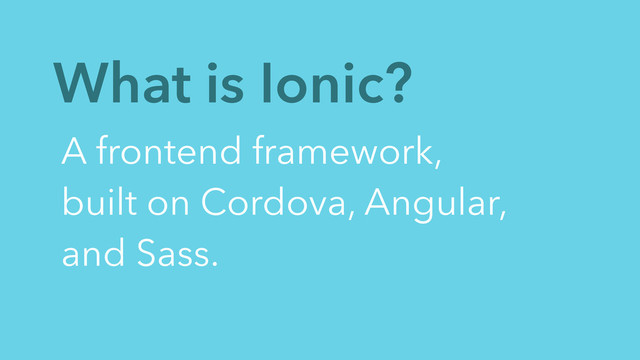 What is Ionic?
A frontend framework,
built on Cordova, Angular,
and Sass.
