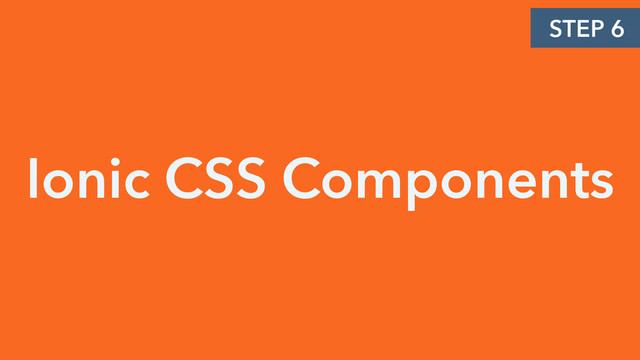 Ionic CSS Components
STEP 6
