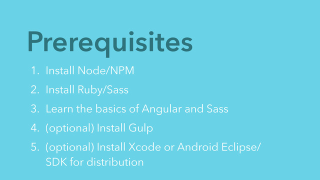 Prerequisites
1. Install Node/NPM
2. Install Ruby/Sass
3. Learn the basics of Angular and Sass
4. (optional) Install Gulp
5. (optional) Install Xcode or Android Eclipse/
SDK for distribution
